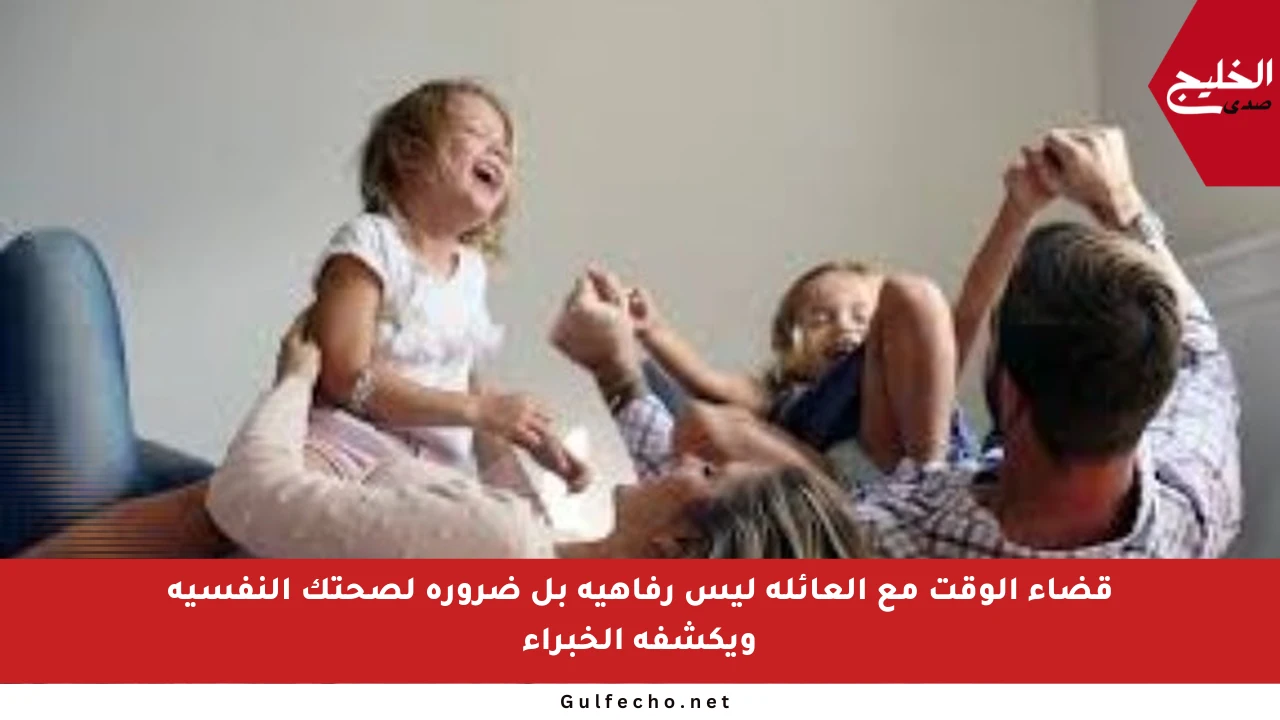 قضاء الوقت مع العائلة ليس رفاهية بل ضرورة لصحتك النفسية ويكشفه الخبراء
